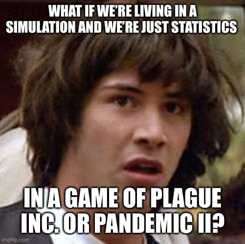 Conspiracy Keanu Meme | WHAT IF WE’RE LIVING IN A SIMULATION AND WE’RE JUST STATISTICS; IN A GAME OF PLAGUE INC. OR PANDEMIC II? | image tagged in memes,conspiracy keanu | made w/ Imgflip meme maker