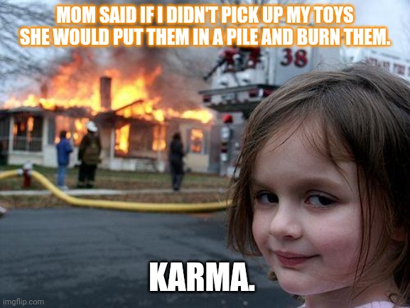 Disaster Girl Meme | MOM SAID IF I DIDN'T PICK UP MY TOYS SHE WOULD PUT THEM IN A PILE AND BURN THEM. KARMA. | image tagged in memes,disaster girl | made w/ Imgflip meme maker