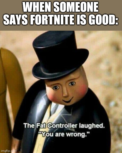 The fat conductor | WHEN SOMEONE SAYS FORTNITE IS GOOD: | image tagged in the fat conductor | made w/ Imgflip meme maker