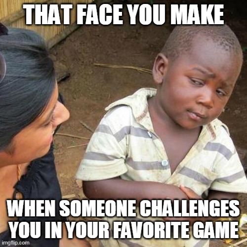 Third World Skeptical Kid | THAT FACE YOU MAKE; WHEN SOMEONE CHALLENGES YOU IN YOUR FAVORITE GAME | image tagged in memes,third world skeptical kid | made w/ Imgflip meme maker