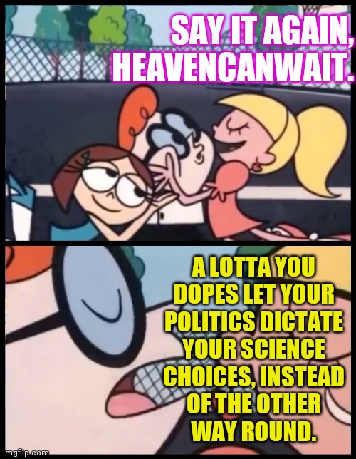 Y U No wise up, u climate-change denying, coronavirally threatened, dirty primates? | SAY IT AGAIN, HEAVENCANWAIT. A LOTTA YOU
DOPES LET YOUR
POLITICS DICTATE
YOUR SCIENCE
CHOICES, INSTEAD
OF THE OTHER
WAY ROUND. | image tagged in memes,say it again dexter,science,politics,charlton heston planet of the apes,wise up you dopes willya | made w/ Imgflip meme maker