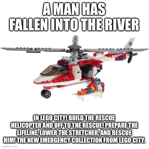 Guess what? | A MAN HAS FALLEN INTO THE RIVER; IN LEGO CITY! BUILD THE RESCUE HELICOPTER AND OFF TO THE RESCUE! PREPARE THE LIFELINE, LOWER THE STRETCHER, AND RESCUE HIM! THE NEW EMERGENCY COLLECTION FROM LEGO CITY. | image tagged in lego,river,city | made w/ Imgflip meme maker