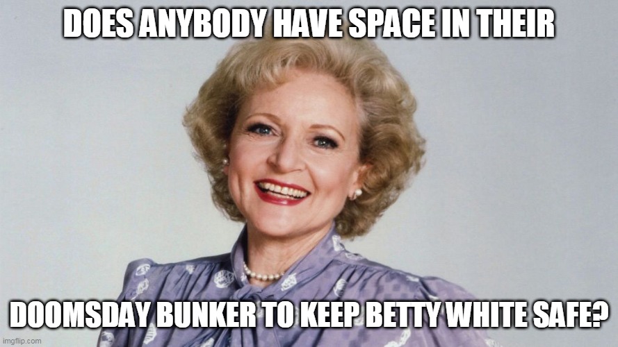 Betty white | DOES ANYBODY HAVE SPACE IN THEIR; DOOMSDAY BUNKER TO KEEP BETTY WHITE SAFE? | image tagged in betty white | made w/ Imgflip meme maker
