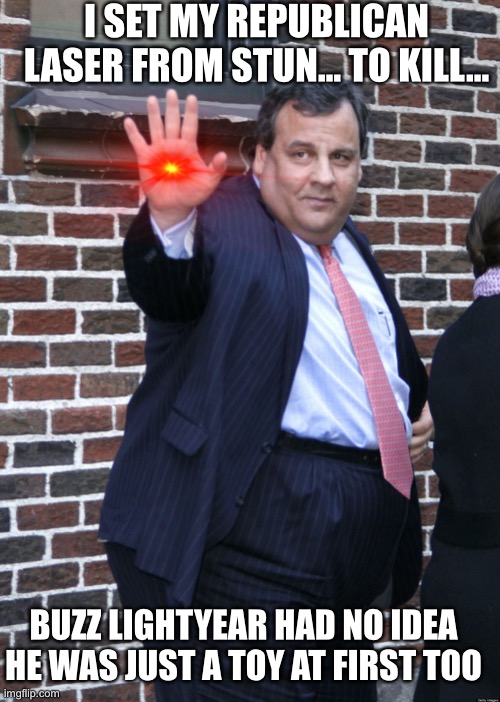 Chris Christie | I SET MY REPUBLICAN LASER FROM STUN... TO KILL... BUZZ LIGHTYEAR HAD NO IDEA HE WAS JUST A TOY AT FIRST TOO | image tagged in chris christie | made w/ Imgflip meme maker