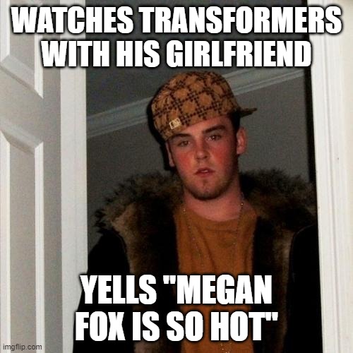 Scumbag Steve | WATCHES TRANSFORMERS WITH HIS GIRLFRIEND; YELLS "MEGAN FOX IS SO HOT" | image tagged in memes,scumbag steve | made w/ Imgflip meme maker