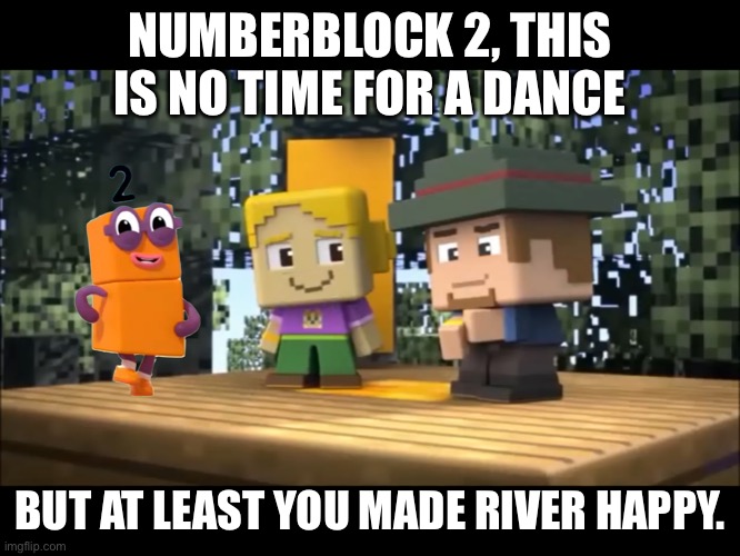 Numberblocks in Minecraft Mini Series 3 | NUMBERBLOCK 2, THIS IS NO TIME FOR A DANCE; BUT AT LEAST YOU MADE RIVER HAPPY. | image tagged in numberblocks in minecraft mini series 3 | made w/ Imgflip meme maker