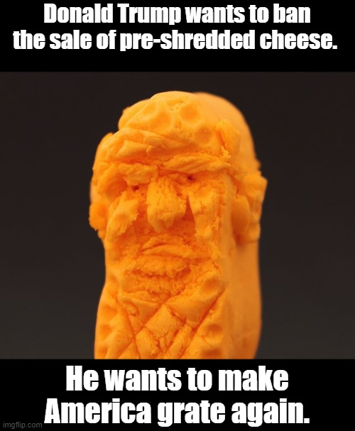 pre-shredded cheese. | Donald Trump wants to ban the sale of pre-shredded cheese. He wants to make America grate again. | image tagged in donald trump | made w/ Imgflip meme maker