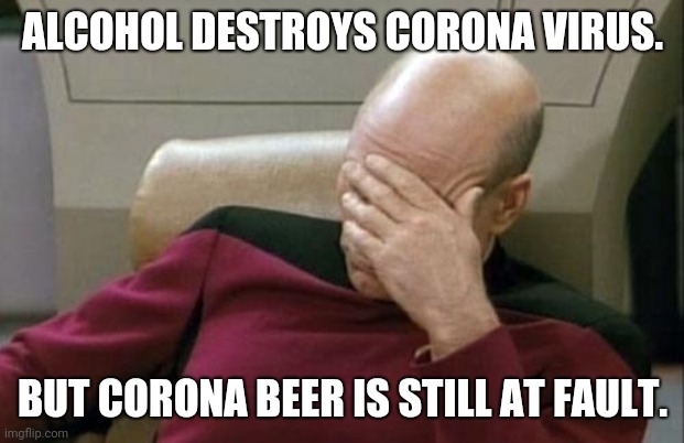 Captain Picard Facepalm Meme | ALCOHOL DESTROYS CORONA VIRUS. BUT CORONA BEER IS STILL AT FAULT. | image tagged in memes,captain picard facepalm | made w/ Imgflip meme maker