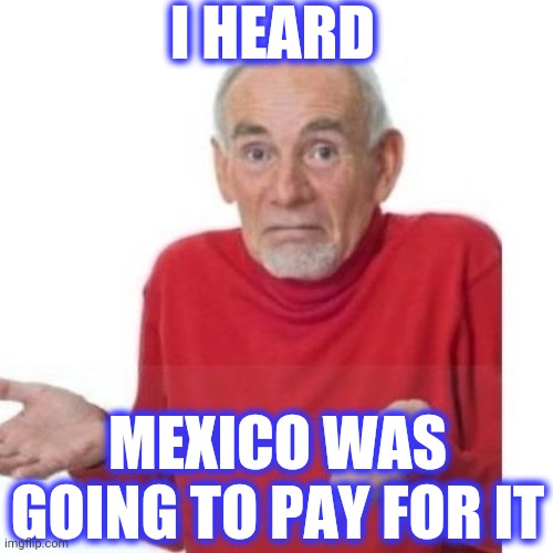 I guess ill die | I HEARD MEXICO WAS GOING TO PAY FOR IT | image tagged in i guess ill die | made w/ Imgflip meme maker
