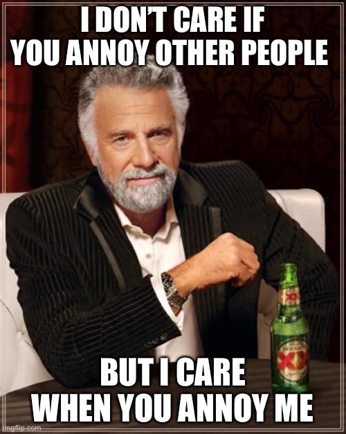 The Most Interesting Man In The World Meme | I DON’T CARE IF YOU ANNOY OTHER PEOPLE; BUT I CARE WHEN YOU ANNOY ME | image tagged in memes,the most interesting man in the world | made w/ Imgflip meme maker