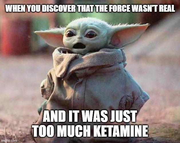 Surprised Baby Yoda | WHEN YOU DISCOVER THAT THE FORCE WASN'T REAL; AND IT WAS JUST TOO MUCH KETAMINE | image tagged in surprised baby yoda | made w/ Imgflip meme maker