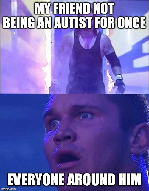 Randy Orton, Undertaker | MY FRIEND NOT BEING AN AUTIST FOR ONCE; EVERYONE AROUND HIM | image tagged in randy orton undertaker | made w/ Imgflip meme maker