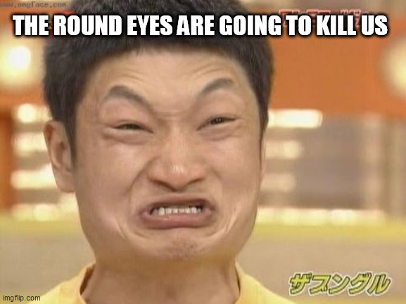 Chinese | THE ROUND EYES ARE GOING TO KILL US | image tagged in chinese | made w/ Imgflip meme maker