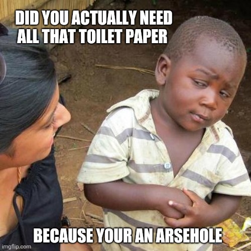 Third World Skeptical Kid | DID YOU ACTUALLY NEED ALL THAT TOILET PAPER; BECAUSE YOUR AN ARSEHOLE | image tagged in memes,third world skeptical kid,toilet paper,australia,corona virus | made w/ Imgflip meme maker