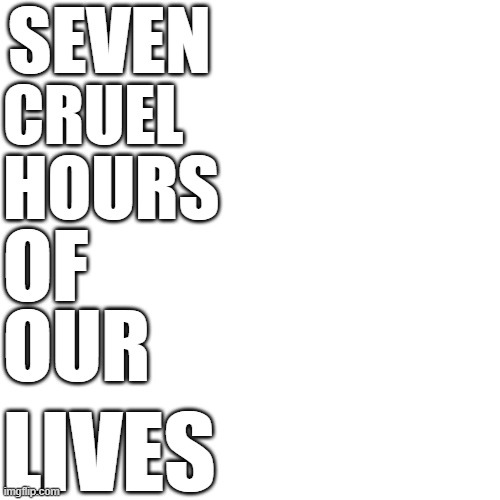 Blank Transparent Square Meme | SEVEN; CRUEL; HOURS; OF; OUR; LIVES | image tagged in memes,blank transparent square | made w/ Imgflip meme maker