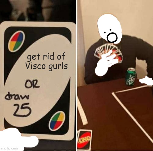 UNO Draw 25 Cards Meme | :O; get rid of Visco gurls | image tagged in memes,uno draw 25 cards | made w/ Imgflip meme maker