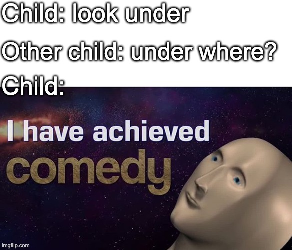 I have achieved COMEDY | Child: look under; Other child: under where? Child: | image tagged in i have achieved comedy | made w/ Imgflip meme maker