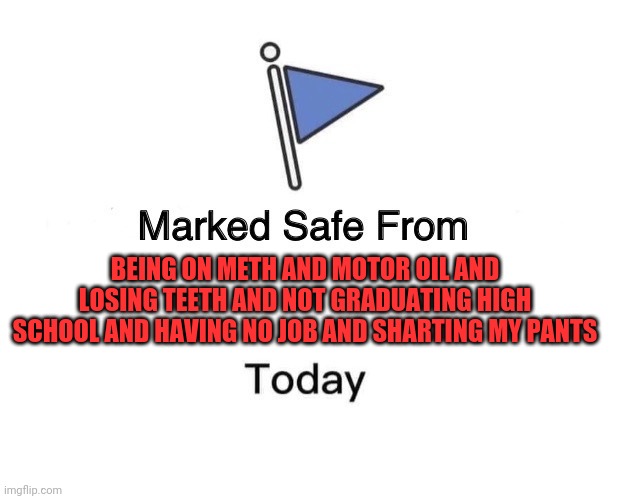 Marked Safe From Meme | BEING ON METH AND MOTOR OIL AND LOSING TEETH AND NOT GRADUATING HIGH SCHOOL AND HAVING NO JOB AND SHARTING MY PANTS | image tagged in memes,marked safe from | made w/ Imgflip meme maker