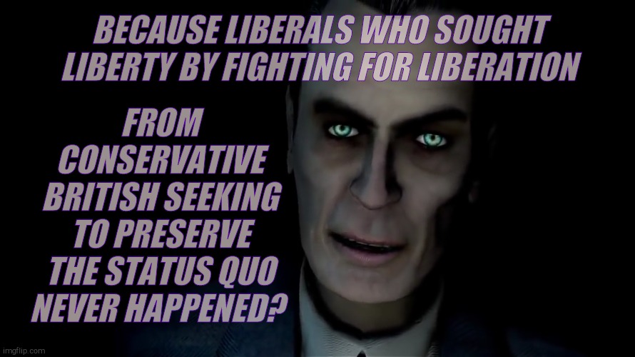 BECAUSE LIBERALS WHO SOUGHT LIBERTY BY FIGHTING FOR LIBERATION FROM CONSERVATIVE BRITISH SEEKING TO PRESERVE THE STATUS QUO NEVER HAPPENED? | made w/ Imgflip meme maker