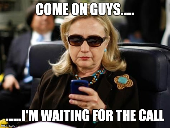 Hillary Clinton Cellphone Meme | COME ON GUYS..... ......I'M WAITING FOR THE CALL | image tagged in memes,hillary clinton cellphone | made w/ Imgflip meme maker