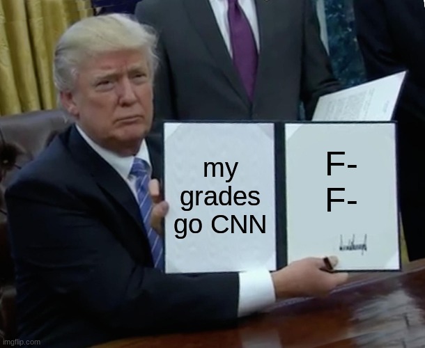 Trump Bill Signing Meme | my grades go CNN; F-
F- | image tagged in memes,trump bill signing | made w/ Imgflip meme maker