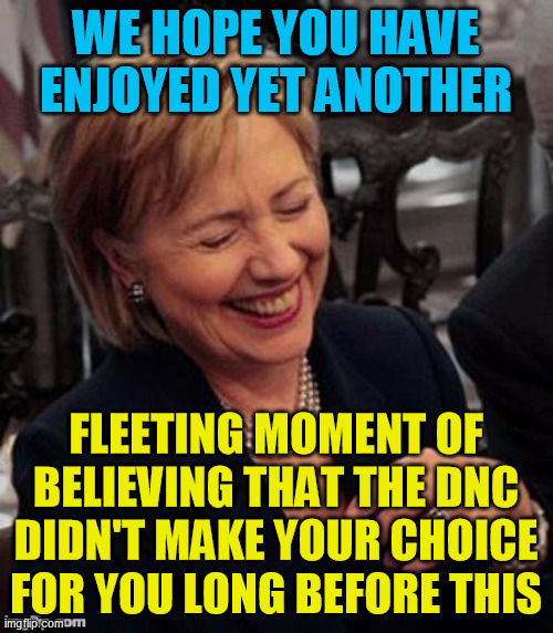 Hillary LOL | WE HOPE YOU HAVE ENJOYED YET ANOTHER FLEETING MOMENT OF BELIEVING THAT THE DNC DIDN'T MAKE YOUR CHOICE FOR YOU LONG BEFORE THIS | image tagged in hillary lol | made w/ Imgflip meme maker