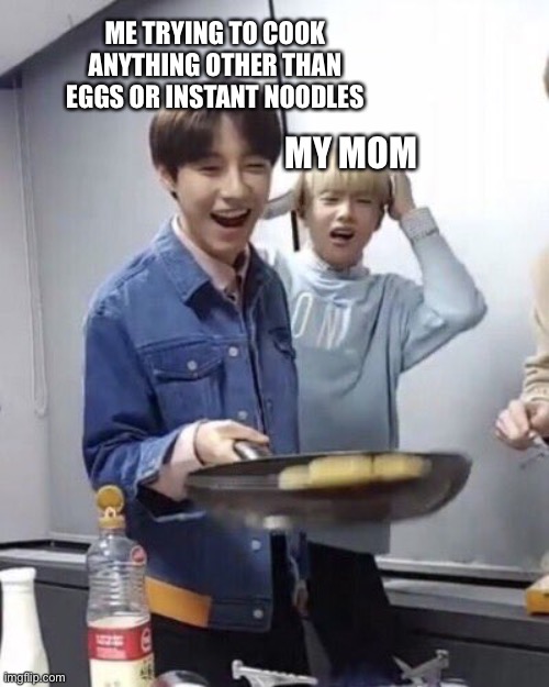 Oh And I Have Failed Before xD | ME TRYING TO COOK ANYTHING OTHER THAN EGGS OR INSTANT NOODLES; MY MOM | image tagged in renjun flipping pancakes,kpop,pancakes,cooking | made w/ Imgflip meme maker