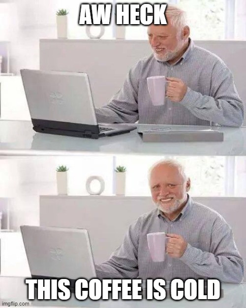 Hide the Pain Harold Meme | AW HECK; THIS COFFEE IS COLD | image tagged in memes,hide the pain harold | made w/ Imgflip meme maker