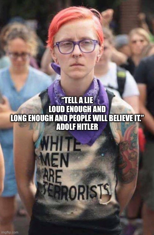 Antifa trans gender fool | “TELL A LIE LOUD ENOUGH AND LONG ENOUGH AND PEOPLE WILL BELIEVE IT.”

ADOLF HITLER | image tagged in antifa trans gender fool | made w/ Imgflip meme maker
