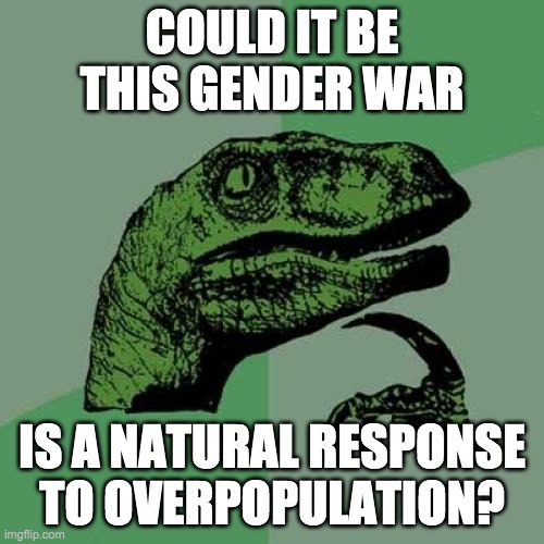 Philosoraptor | COULD IT BE THIS GENDER WAR; IS A NATURAL RESPONSE TO OVERPOPULATION? | image tagged in memes,philosoraptor,AdviceAnimals | made w/ Imgflip meme maker