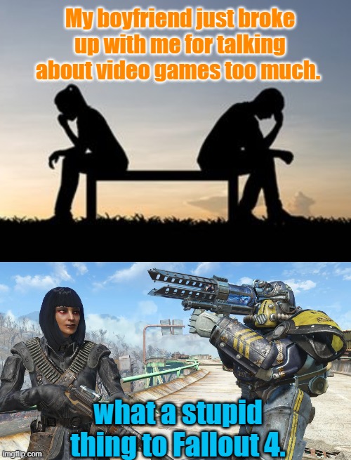 Love breakup due to | My boyfriend just broke up with me for talking about video games too much. what a stupid thing to Fallout 4. | image tagged in fallout 4 | made w/ Imgflip meme maker
