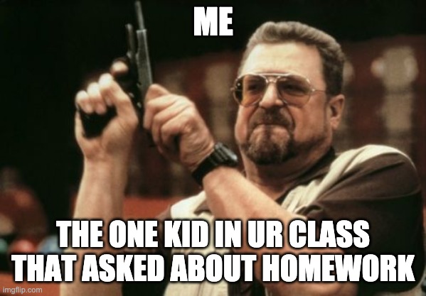 Am I The Only One Around Here | ME; THE ONE KID IN UR CLASS THAT ASKED ABOUT HOMEWORK | image tagged in memes,am i the only one around here | made w/ Imgflip meme maker