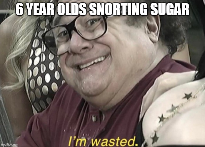 I'm wasted | 6 YEAR OLDS SNORTING SUGAR | image tagged in i'm wasted | made w/ Imgflip meme maker