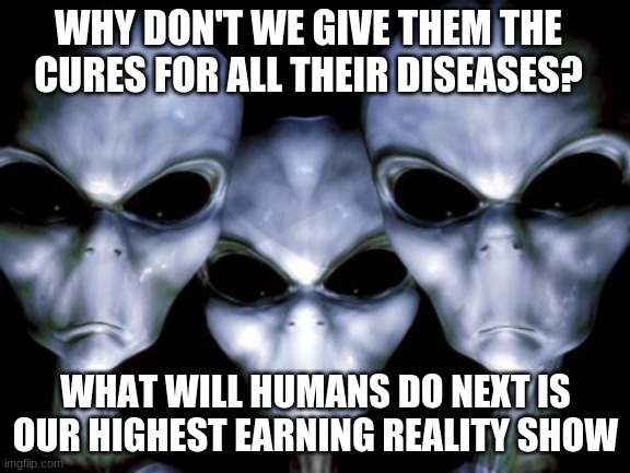 Ever get that feeling that someone is watching you? | WHY DON'T WE GIVE THEM THE CURES FOR ALL THEIR DISEASES? WHAT WILL HUMANS DO NEXT IS OUR HIGHEST EARNING REALITY SHOW | image tagged in angry aliens,what will humans do next,reality show,look at that one,i'm watching you,death to all humans | made w/ Imgflip meme maker