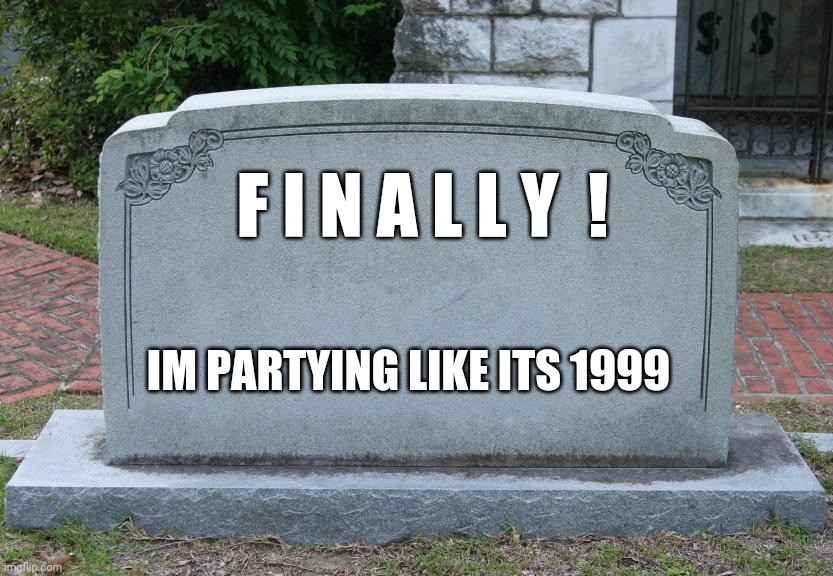 Gravestone | F I N A L L Y  ! IM PARTYING LIKE ITS 1999 | image tagged in gravestone | made w/ Imgflip meme maker
