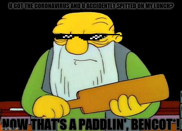 That's a paddlin' | U GOT THE CORONAVIRUS AND U ACCIDENTLY SPITTED ON MY LUNCH? NOW THAT'S A PADDLIN', BENCOT*! | image tagged in memes,that's a paddlin' | made w/ Imgflip meme maker