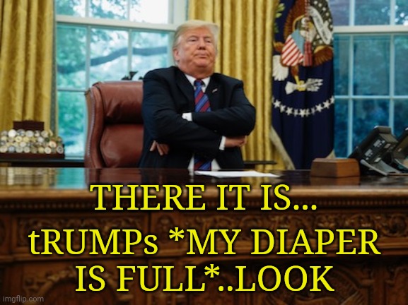 Trump pouting | THERE IT IS... tRUMPs *MY DIAPER
IS FULL*..LOOK | image tagged in trump pouting | made w/ Imgflip meme maker
