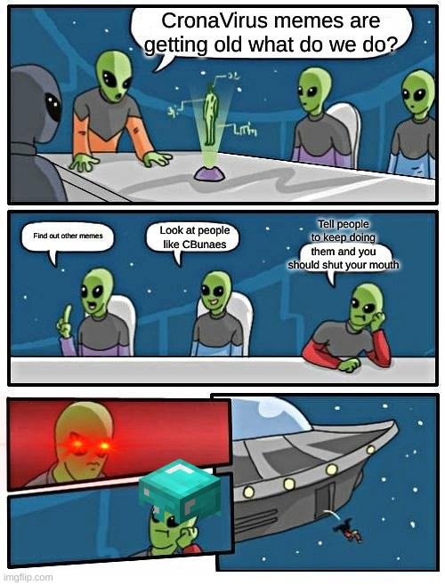 Alien Meeting Suggestion | CronaVirus memes are getting old what do we do? Tell people to keep doing them and you should shut your mouth; Find out other memes; Look at people like CBunaes | image tagged in memes,alien meeting suggestion | made w/ Imgflip meme maker