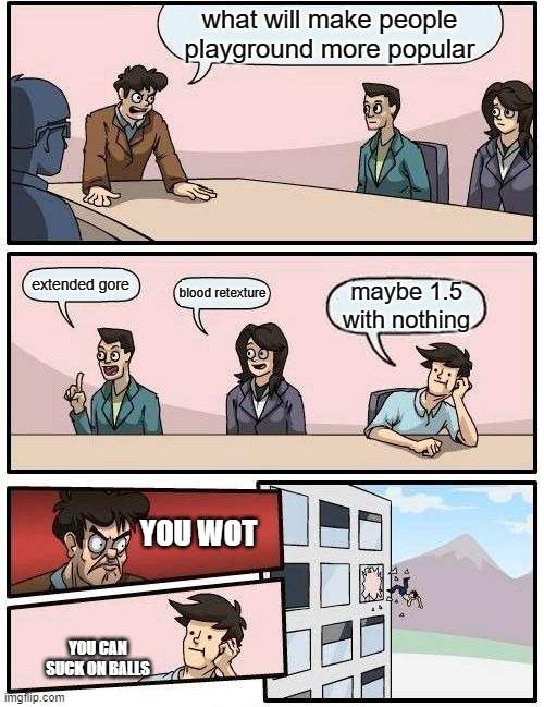 Boardroom Meeting Suggestion Meme | what will make people playground more popular; extended gore; blood retexture; maybe 1.5 with nothing; YOU WOT; YOU CAN SUCK ON BALLS | image tagged in memes,boardroom meeting suggestion | made w/ Imgflip meme maker