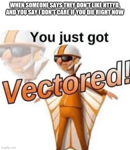 You just got vectored | WHEN SOMEONE SAYS THEY DON'T LIKE HTTYD, AND YOU SAY I DON'T CARE IF YOU DIE RIGHT NOW | image tagged in you just got vectored | made w/ Imgflip meme maker