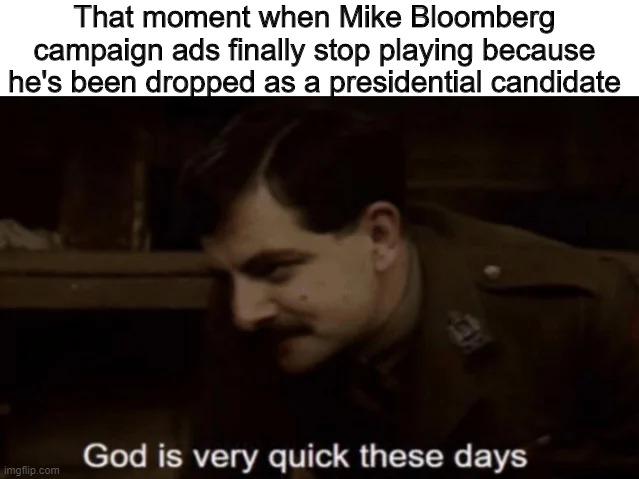 God is very quick these days | That moment when Mike Bloomberg campaign ads finally stop playing because he's been dropped as a presidential candidate | image tagged in god is very quick these days | made w/ Imgflip meme maker
