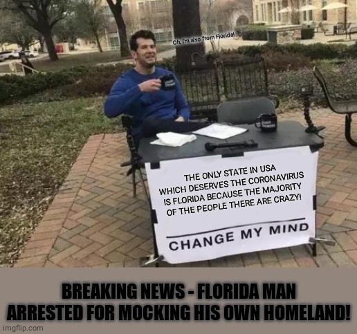 Change My Mind | Oh, I'm also from Florida! THE ONLY STATE IN USA WHICH DESERVES THE CORONAVIRUS IS FLORIDA BECAUSE THE MAJORITY OF THE PEOPLE THERE ARE CRAZY! BREAKING NEWS - FLORIDA MAN ARRESTED FOR MOCKING HIS OWN HOMELAND! | image tagged in memes,change my mind | made w/ Imgflip meme maker
