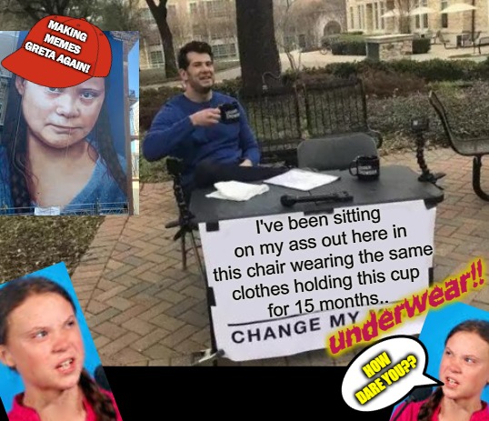 Change My Underwear | MAKING MEMES
GRETA AGAIN! I've been sitting on my ass out here in this chair wearing the same
clothes holding this cup
for 15 months.. underwear!! HOW DARE YOU?? | image tagged in memes,change my mind,greta thunberg how dare you,grossed out,stupidity | made w/ Imgflip meme maker