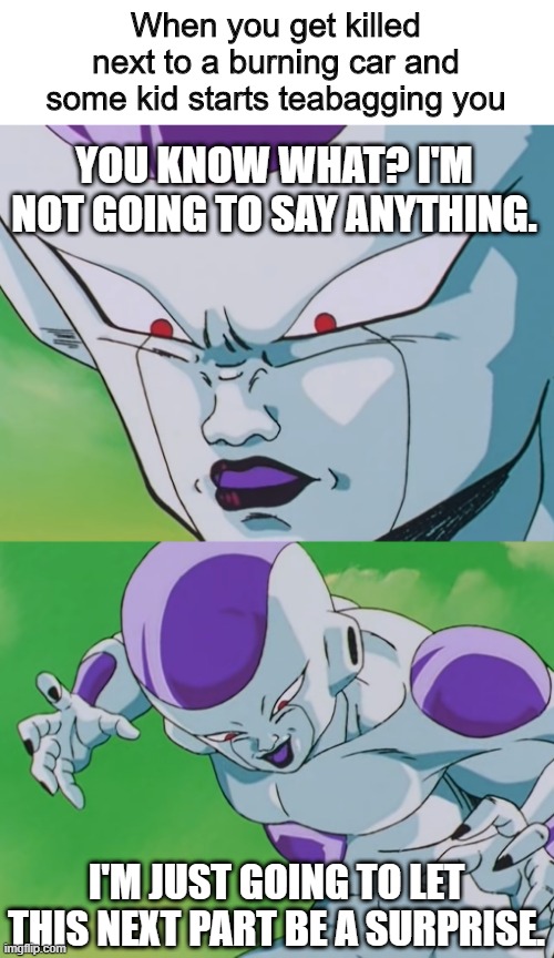 When you get killed next to a burning car and some kid starts teabagging you; YOU KNOW WHAT? I'M NOT GOING TO SAY ANYTHING. I'M JUST GOING TO LET THIS NEXT PART BE A SURPRISE. | image tagged in dbz abridged,frieza,call of duty | made w/ Imgflip meme maker