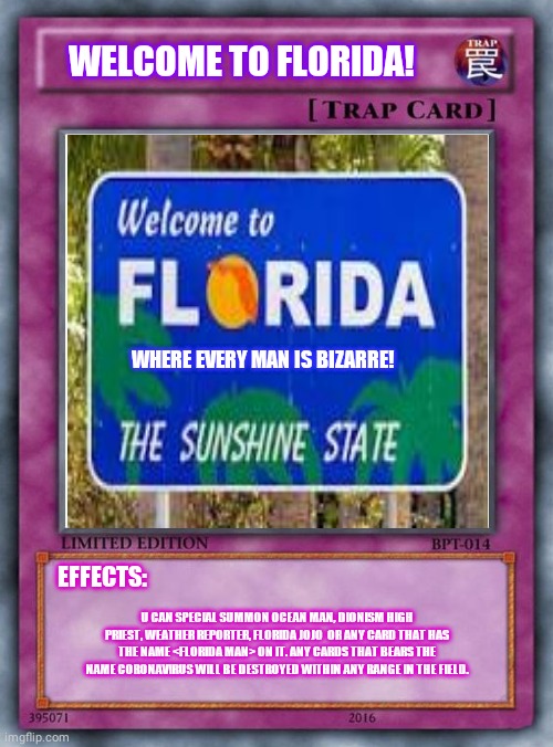 WELCOME TO FLORIDA! WHERE EVERY MAN IS BIZARRE! EFFECTS:; U CAN SPECIAL SUMMON OCEAN MAN, DIONISM HIGH PRIEST, WEATHER REPORTER, FLORIDA JOJO  OR ANY CARD THAT HAS THE NAME <FLORIDA MAN> ON IT. ANY CARDS THAT BEARS THE NAME CORONAVIRUS WILL BE DESTROYED WITHIN ANY RANGE IN THE FIELD. | image tagged in meanwhile in florida,florida,coronavirus,stupid memes,bad luck raydog | made w/ Imgflip meme maker