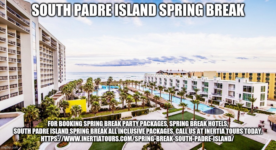 SOUTH PADRE ISLAND SPRING BREAK; FOR BOOKING SPRING BREAK PARTY PACKAGES, SPRING BREAK HOTELS, SOUTH PADRE ISLAND SPRING BREAK ALL INCLUSIVE PACKAGES, CALL US AT INERTIA TOURS TODAY.
HTTPS://WWW.INERTIATOURS.COM/SPRING-BREAK-SOUTH-PADRE-ISLAND/ | made w/ Imgflip meme maker