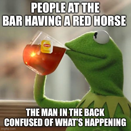 But That's None Of My Business | PEOPLE AT THE BAR HAVING A RED HORSE; THE MAN IN THE BACK CONFUSED OF WHAT’S HAPPENING | image tagged in memes,but thats none of my business,kermit the frog | made w/ Imgflip meme maker