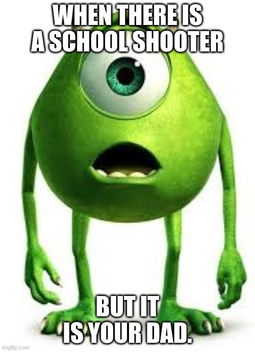 School Shooter Mike Wazowski | WHEN THERE IS A SCHOOL SHOOTER; BUT IT IS YOUR DAD. | image tagged in blank white template | made w/ Imgflip meme maker