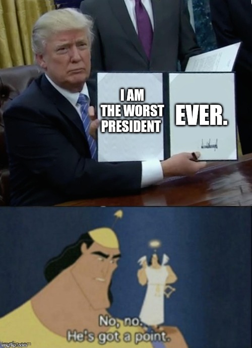 I AM THE WORST PRESIDENT; EVER. | image tagged in memes,trump bill signing,no no hes got a point | made w/ Imgflip meme maker