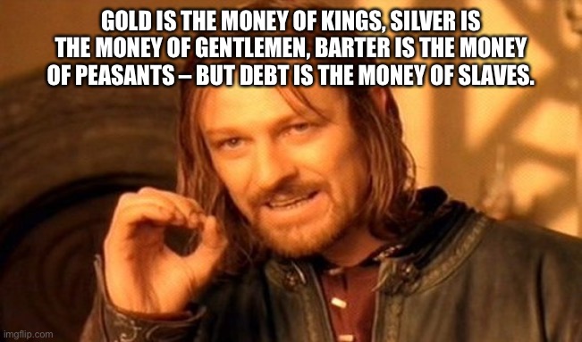 One Does Not Simply | GOLD IS THE MONEY OF KINGS, SILVER IS THE MONEY OF GENTLEMEN, BARTER IS THE MONEY OF PEASANTS – BUT DEBT IS THE MONEY OF SLAVES. | image tagged in memes,one does not simply | made w/ Imgflip meme maker